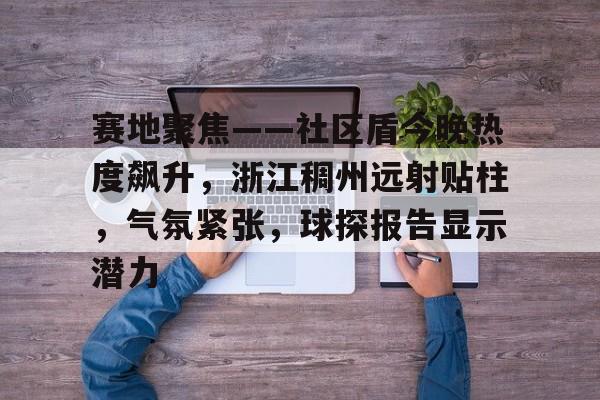 开云体育中国官网赛地聚焦——社区盾今晚热度飙升，浙江稠州远射贴柱，气氛紧张，球探报告显示潜力的简单介绍